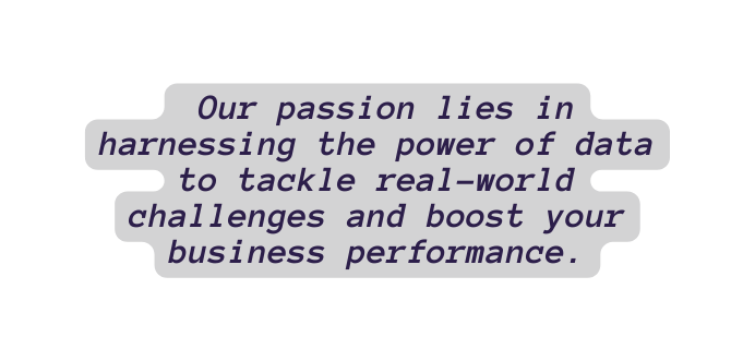Our passion lies in harnessing the power of data to tackle real world challenges and boost your business performance